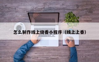 永兴怎么制作线上烧香小程序（线上上香）
