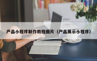 永兴产品小程序制作教程图片（产品展示小程序）