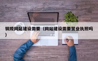 永兴铜陵网站建设需要（网站建设需要营业执照吗）