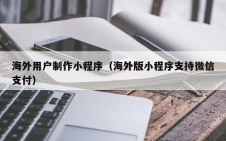 永兴海外用户制作小程序（海外版小程序支持微信支付）