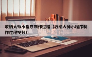 永兴收纳大师小程序制作过程（收纳大师小程序制作过程视频）