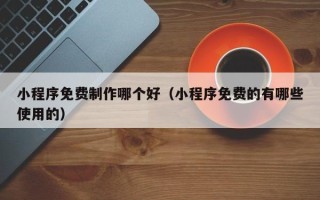 永兴小程序免费制作哪个好（小程序免费的有哪些使用的）