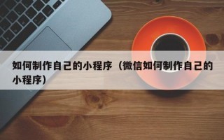 永兴如何制作自己的小程序（微信如何制作自己的小程序）